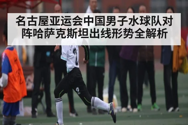 名古屋亚运会中国男子水球队对阵哈萨克斯坦出线形势全解析（kaiyun）