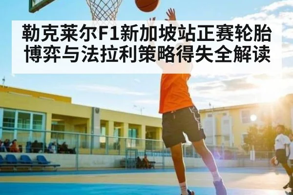 勒克莱尔F1新加坡站正赛轮胎博弈与法拉利策略得失全解读（kaiyun）