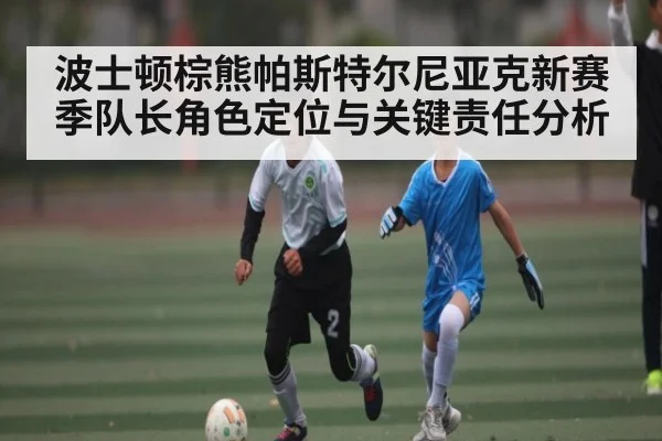 波士顿棕熊帕斯特尔尼亚克新赛季队长角色定位与关键责任分析（kaiyun）
