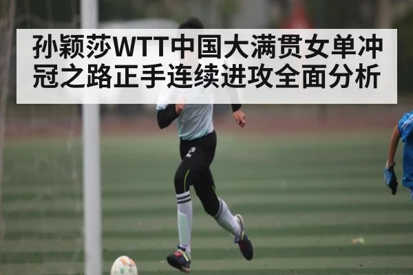 孙颖莎WTT中国大满贯女单冲冠之路正手连续进攻全面分析（kaiyun）