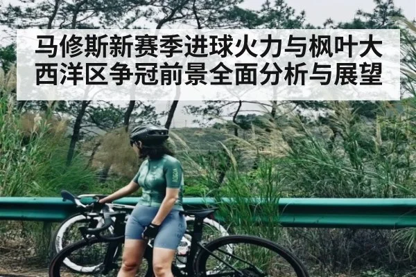 马修斯新赛季进球火力与枫叶大西洋区争冠前景全面分析与展望（kaiyun）