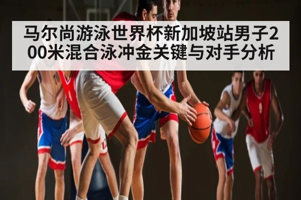 马尔尚游泳世界杯新加坡站男子200米混合泳冲金关键与对手分析（kaiyun）