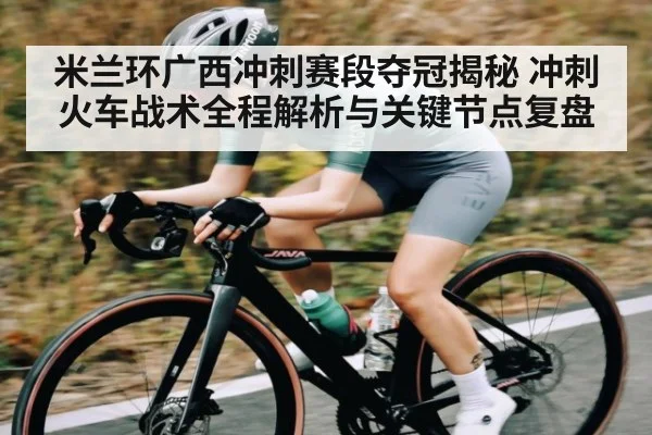 米兰环广西冲刺赛段夺冠揭秘 冲刺火车战术全程解析与关键节点复盘（kaiyun）