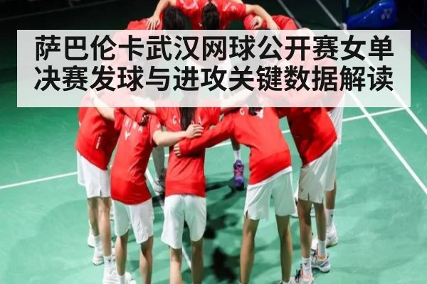 萨巴伦卡武汉网球公开赛女单决赛发球与进攻关键数据解读（kaiyun）