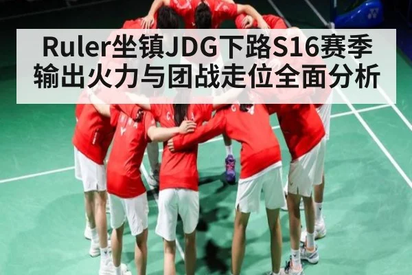 Ruler坐镇JDG下路S16赛季输出火力与团战走位全面分析（kaiyun）
