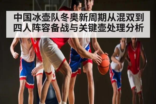 中国冰壶队冬奥新周期从混双到四人阵容备战与关键壶处理分析（kaiyun）