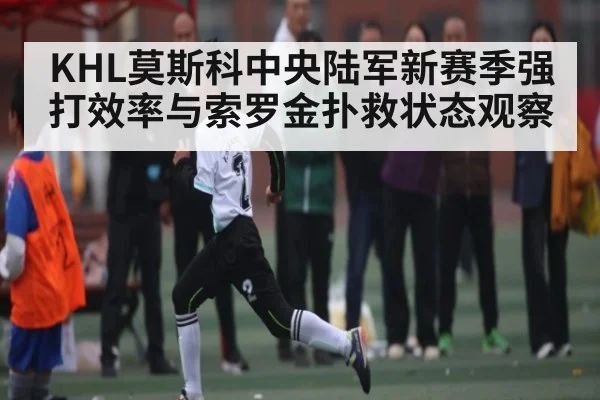 KHL莫斯科中央陆军新赛季强打效率与索罗金扑救状态观察（kaiyun）